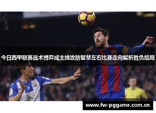 今日西甲联赛战术博弈成主线攻防智慧左右比赛走向解析胜负结局 今日西甲联赛战术博弈成主线攻防智慧左右比赛走向解析胜负结局