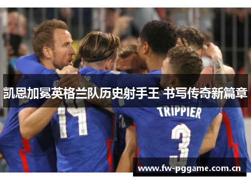 凯恩加冕英格兰队历史射手王 书写传奇新篇章 凯恩加冕英格兰队历史射手王 书写传奇新篇章