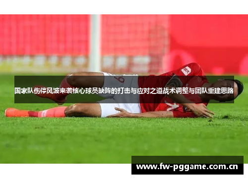 国家队伤停风波来袭核心球员缺阵的打击与应对之道战术调整与团队重建思路
