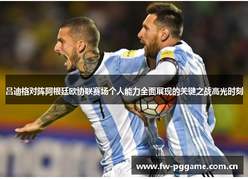 吕迪格对阵阿根廷欧协联赛场个人能力全面展现的关键之战高光时刻